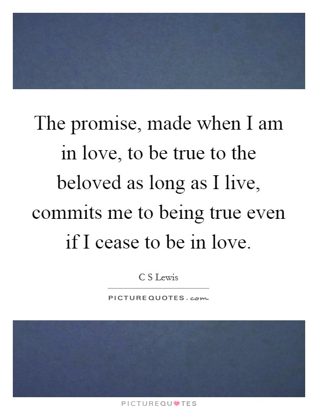 The promise, made when I am in love, to be true to the beloved as long as I live, commits me to being true even if I cease to be in love. Picture Quote #1