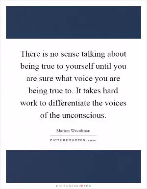 There is no sense talking about being true to yourself until you are sure what voice you are being true to. It takes hard work to differentiate the voices of the unconscious Picture Quote #1