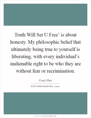 Truth Will Set U Free’ is about honesty. My philosophic belief that ultimately being true to yourself is liberating, with every individual’s inalienable right to be who they are without fear or recrimination Picture Quote #1