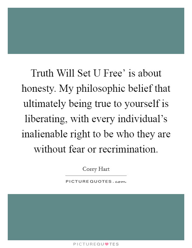 Truth Will Set U Free' is about honesty. My philosophic belief that ultimately being true to yourself is liberating, with every individual's inalienable right to be who they are without fear or recrimination. Picture Quote #1