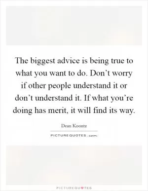 The biggest advice is being true to what you want to do. Don’t worry if other people understand it or don’t understand it. If what you’re doing has merit, it will find its way Picture Quote #1