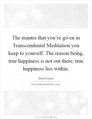 The mantra that you’re given in Transcendental Meditation you keep to yourself. The reason being, true happiness is not out there, true happiness lies within Picture Quote #1