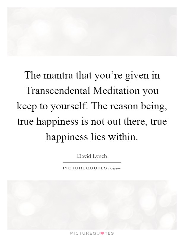 The mantra that you're given in Transcendental Meditation you keep to yourself. The reason being, true happiness is not out there, true happiness lies within. Picture Quote #1