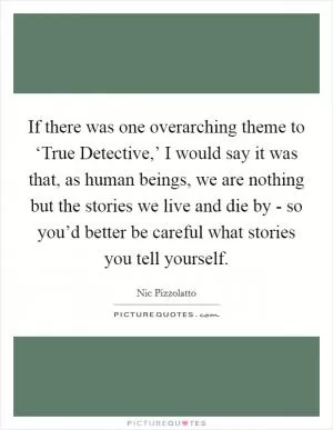 If there was one overarching theme to ‘True Detective,’ I would say it was that, as human beings, we are nothing but the stories we live and die by - so you’d better be careful what stories you tell yourself Picture Quote #1
