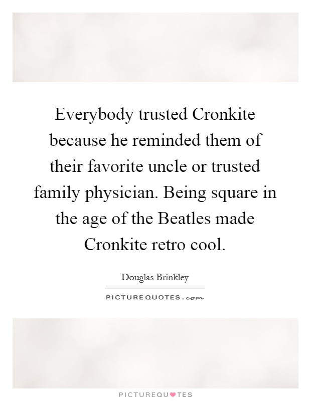 Everybody trusted Cronkite because he reminded them of their favorite uncle or trusted family physician. Being square in the age of the Beatles made Cronkite retro cool. Picture Quote #1