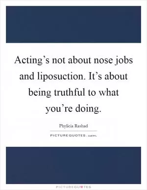 Acting’s not about nose jobs and liposuction. It’s about being truthful to what you’re doing Picture Quote #1