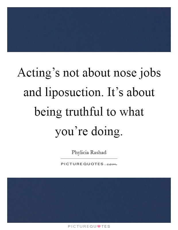 Acting's not about nose jobs and liposuction. It's about being truthful to what you're doing. Picture Quote #1