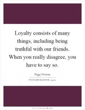 Loyalty consists of many things, including being truthful with our friends. When you really disagree, you have to say so Picture Quote #1