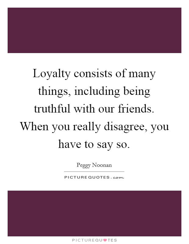 Loyalty consists of many things, including being truthful with our friends. When you really disagree, you have to say so. Picture Quote #1