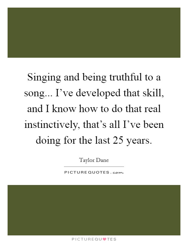 Singing and being truthful to a song... I've developed that skill, and I know how to do that real instinctively, that's all I've been doing for the last 25 years. Picture Quote #1