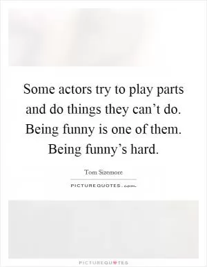 Some actors try to play parts and do things they can’t do. Being funny is one of them. Being funny’s hard Picture Quote #1