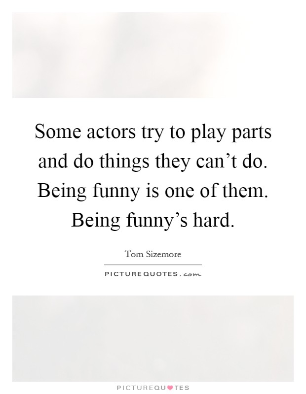 Some actors try to play parts and do things they can't do. Being funny is one of them. Being funny's hard. Picture Quote #1