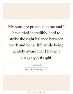 My sons are precious to me and I have tried incredibly hard to strike the right balance between work and home life while being acutely aware that I haven’t always got it right Picture Quote #1