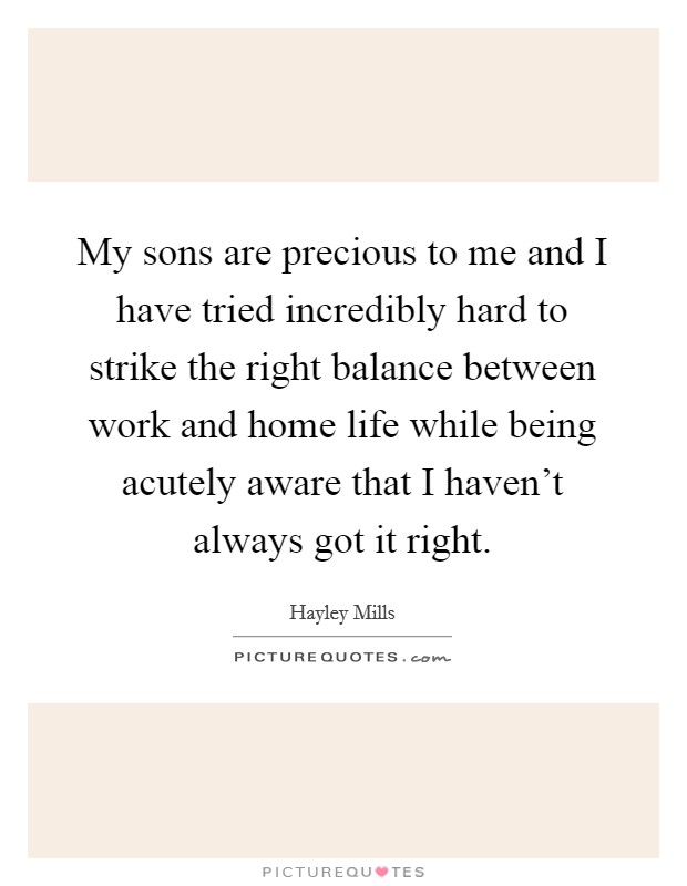 My sons are precious to me and I have tried incredibly hard to strike the right balance between work and home life while being acutely aware that I haven't always got it right. Picture Quote #1