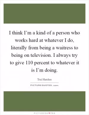 I think I’m a kind of a person who works hard at whatever I do, literally from being a waitress to being on television. I always try to give 110 percent to whatever it is I’m doing Picture Quote #1