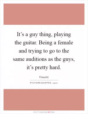 It’s a guy thing, playing the guitar. Being a female and trying to go to the same auditions as the guys, it’s pretty hard Picture Quote #1