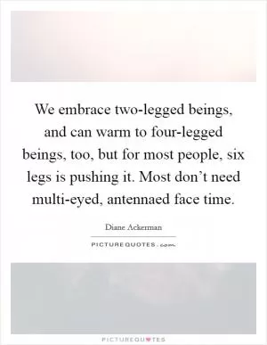 We embrace two-legged beings, and can warm to four-legged beings, too, but for most people, six legs is pushing it. Most don’t need multi-eyed, antennaed face time Picture Quote #1