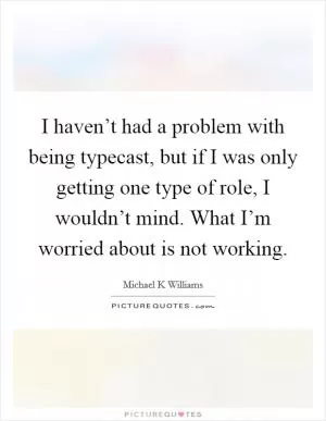 I haven’t had a problem with being typecast, but if I was only getting one type of role, I wouldn’t mind. What I’m worried about is not working Picture Quote #1