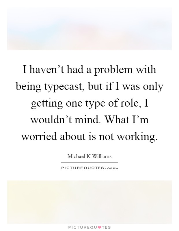 I haven't had a problem with being typecast, but if I was only getting one type of role, I wouldn't mind. What I'm worried about is not working. Picture Quote #1