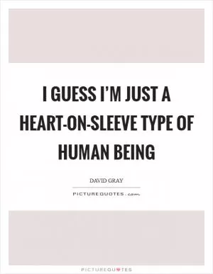 I guess I’m just a heart-on-sleeve type of human being Picture Quote #1