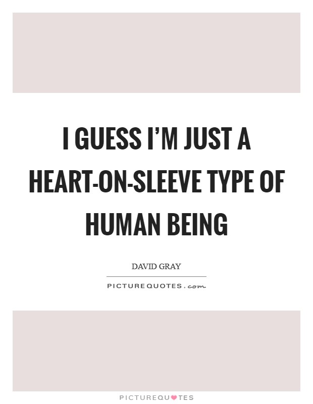 I guess I'm just a heart-on-sleeve type of human being Picture Quote #1
