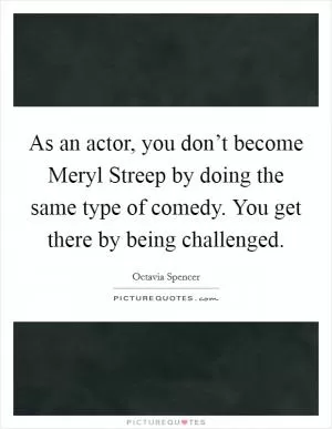 As an actor, you don’t become Meryl Streep by doing the same type of comedy. You get there by being challenged Picture Quote #1
