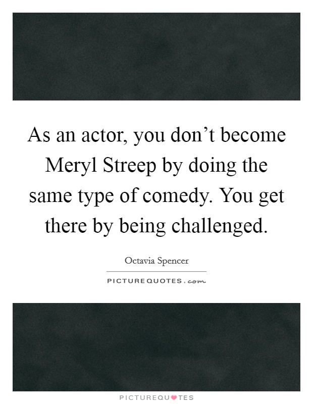 As an actor, you don't become Meryl Streep by doing the same type of comedy. You get there by being challenged. Picture Quote #1