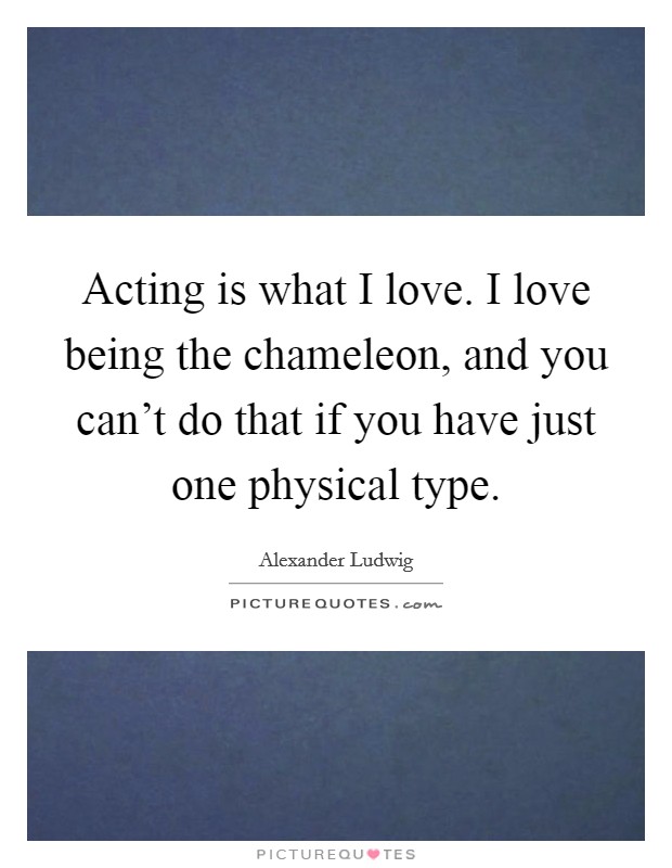 Acting is what I love. I love being the chameleon, and you can't do that if you have just one physical type. Picture Quote #1