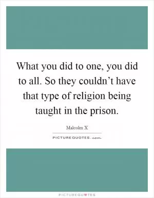 What you did to one, you did to all. So they couldn’t have that type of religion being taught in the prison Picture Quote #1