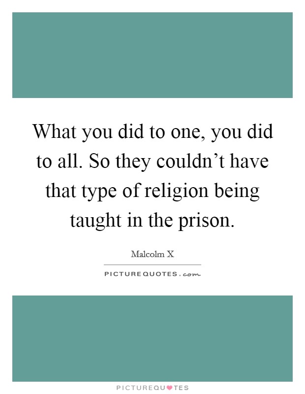 What you did to one, you did to all. So they couldn't have that type of religion being taught in the prison. Picture Quote #1