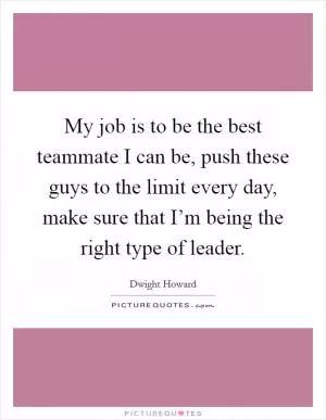 My job is to be the best teammate I can be, push these guys to the limit every day, make sure that I’m being the right type of leader Picture Quote #1
