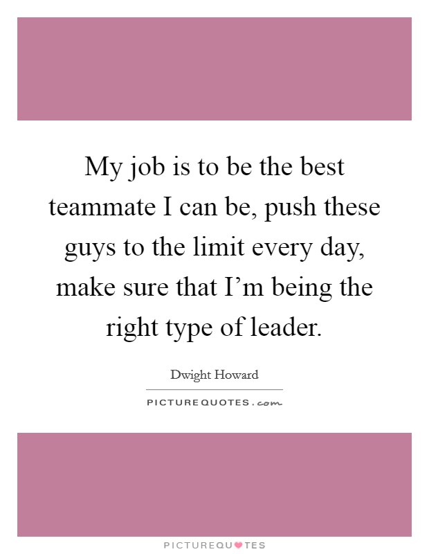 My job is to be the best teammate I can be, push these guys to the limit every day, make sure that I'm being the right type of leader. Picture Quote #1