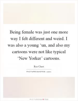Being female was just one more way I felt different and weird. I was also a young ‘un, and also my cartoons were not like typical ‘New Yorker’ cartoons Picture Quote #1