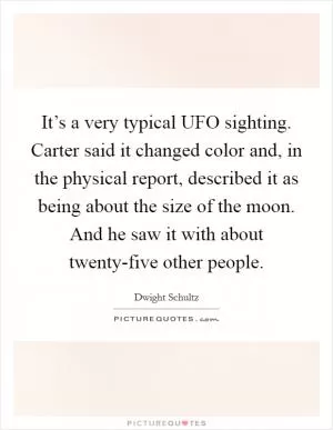 It’s a very typical UFO sighting. Carter said it changed color and, in the physical report, described it as being about the size of the moon. And he saw it with about twenty-five other people Picture Quote #1