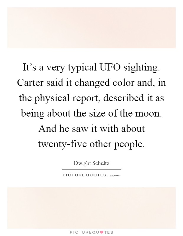 It's a very typical UFO sighting. Carter said it changed color and, in the physical report, described it as being about the size of the moon. And he saw it with about twenty-five other people. Picture Quote #1