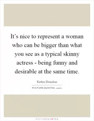 It’s nice to represent a woman who can be bigger than what you see as a typical skinny actress - being funny and desirable at the same time Picture Quote #1