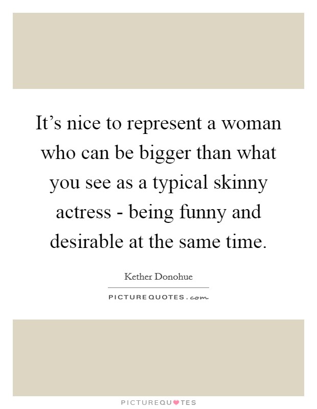 It's nice to represent a woman who can be bigger than what you see as a typical skinny actress - being funny and desirable at the same time. Picture Quote #1
