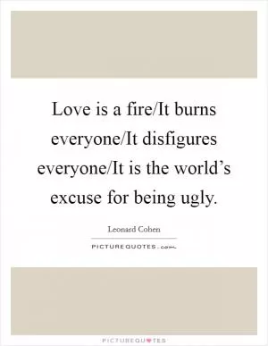 Love is a fire/It burns everyone/It disfigures everyone/It is the world’s excuse for being ugly Picture Quote #1