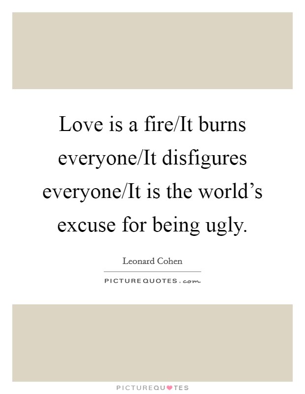 Love is a fire/It burns everyone/It disfigures everyone/It is the world's excuse for being ugly. Picture Quote #1