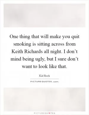 One thing that will make you quit smoking is sitting across from Keith Richards all night. I don’t mind being ugly, but I sure don’t want to look like that Picture Quote #1