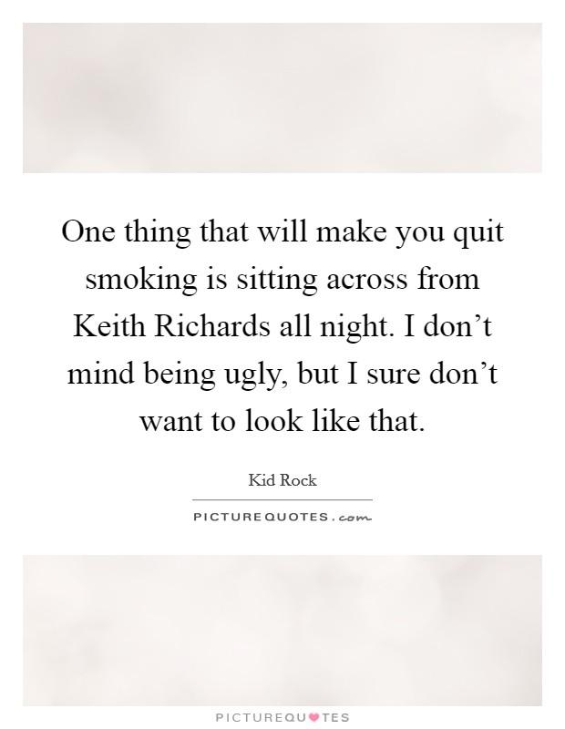 One thing that will make you quit smoking is sitting across from Keith Richards all night. I don't mind being ugly, but I sure don't want to look like that. Picture Quote #1