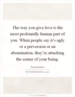 The way you give love is the most profoundly human part of you. When people say it’s ugly or a perversion or an abomination, they’re attacking the center of your being Picture Quote #1