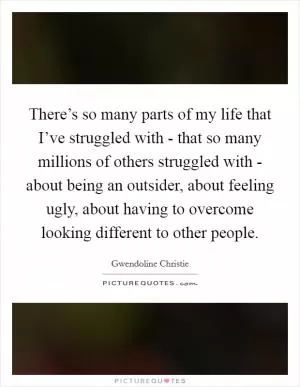 There’s so many parts of my life that I’ve struggled with - that so many millions of others struggled with - about being an outsider, about feeling ugly, about having to overcome looking different to other people Picture Quote #1