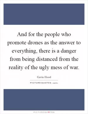 And for the people who promote drones as the answer to everything, there is a danger from being distanced from the reality of the ugly mess of war Picture Quote #1