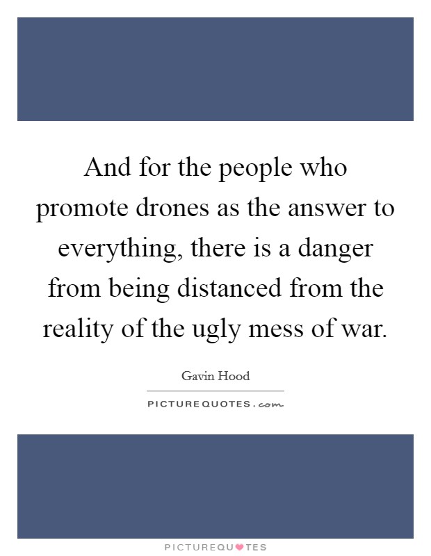 And for the people who promote drones as the answer to everything, there is a danger from being distanced from the reality of the ugly mess of war. Picture Quote #1