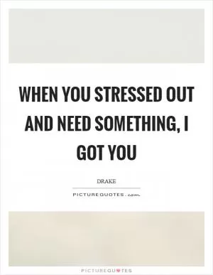 When you stressed out and need something, I got you Picture Quote #1