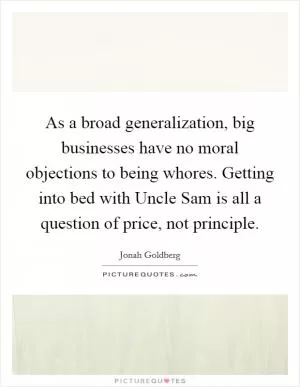 As a broad generalization, big businesses have no moral objections to being whores. Getting into bed with Uncle Sam is all a question of price, not principle Picture Quote #1