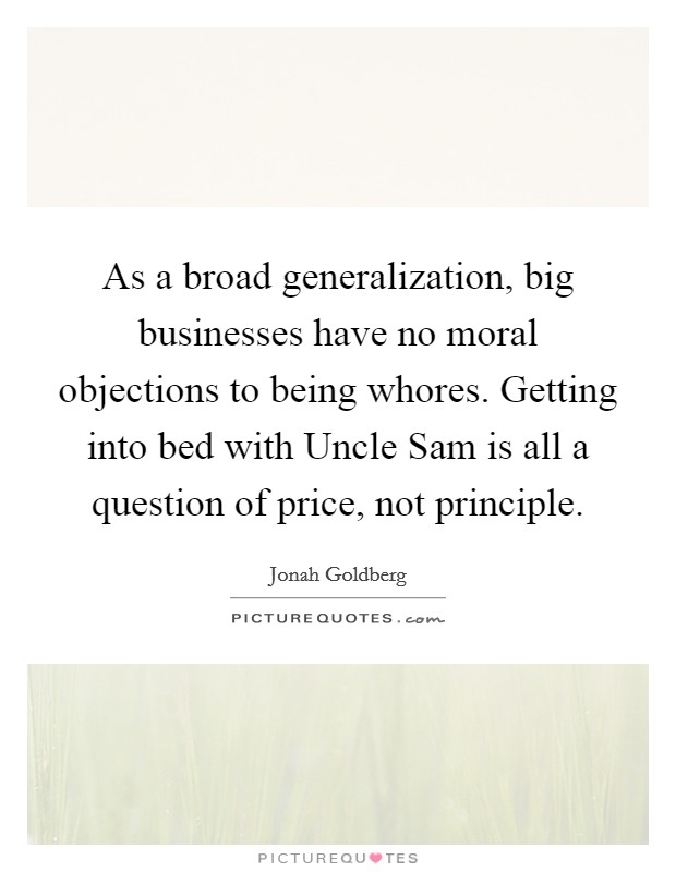 As a broad generalization, big businesses have no moral objections to being whores. Getting into bed with Uncle Sam is all a question of price, not principle. Picture Quote #1