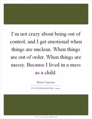 I’m not crazy about being out of control, and I get emotional when things are unclean. When things are out of order. When things are messy. Because I lived in a mess as a child Picture Quote #1