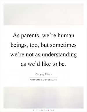 As parents, we’re human beings, too, but sometimes we’re not as understanding as we’d like to be Picture Quote #1